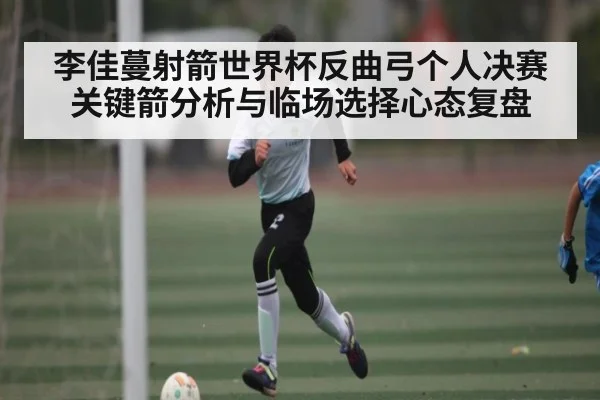 李佳蔓射箭世界杯反曲弓个人决赛关键箭分析与临场选择心态复盘