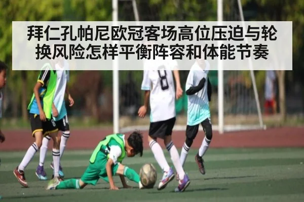 拜仁孔帕尼欧冠客场高位压迫与轮换风险怎样平衡阵容和体能节奏